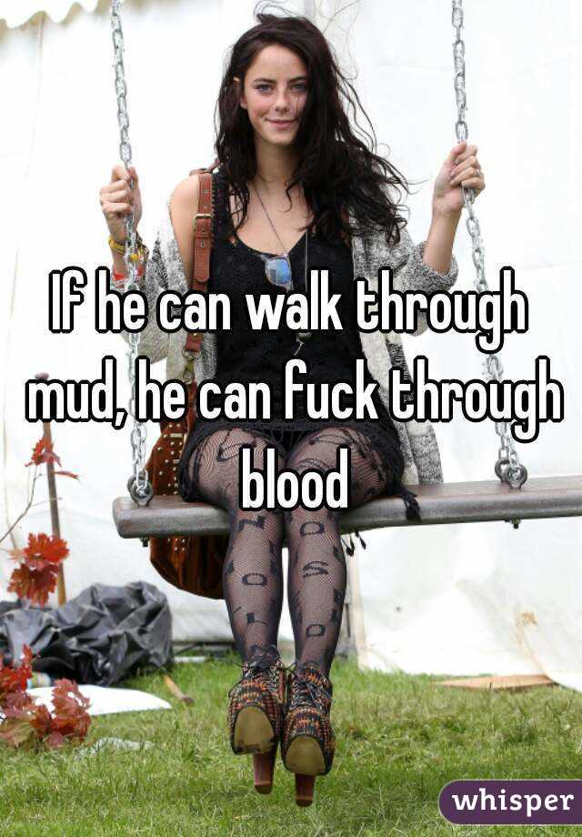 If he can walk through mud, he can fuck through blood