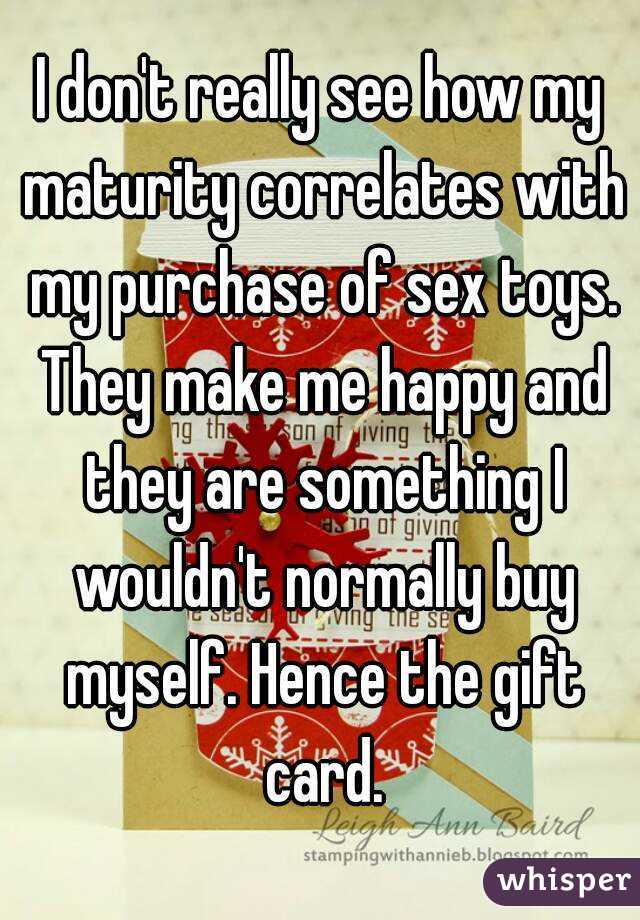 I don't really see how my maturity correlates with my purchase of sex toys. They make me happy and they are something I wouldn't normally buy myself. Hence the gift card.