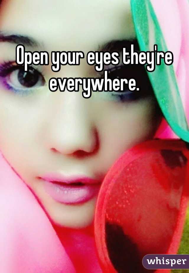Open your eyes they're everywhere.
