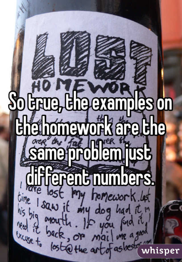 So true, the examples on the homework are the same problem just different numbers. 