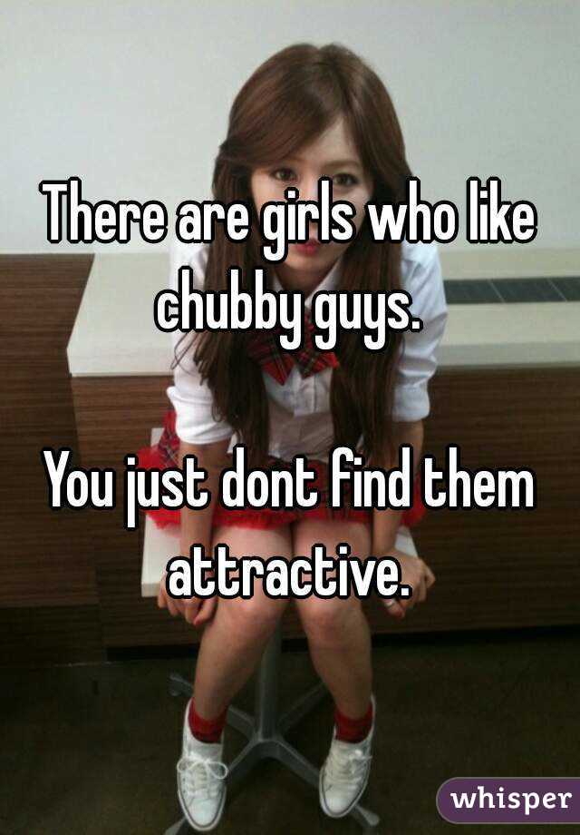 There are girls who like chubby guys. 

You just dont find them attractive. 