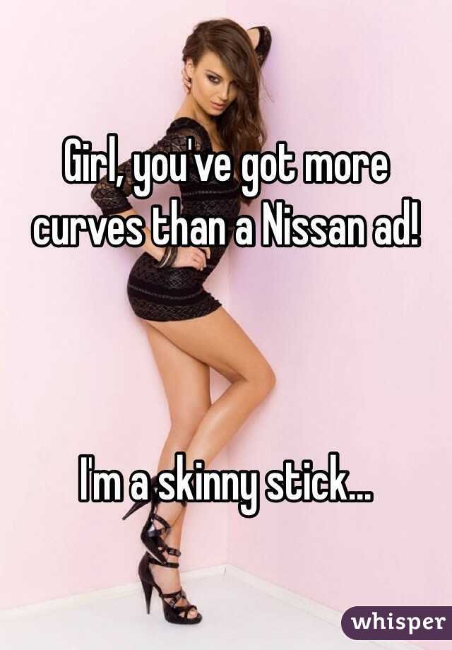 Girl, you've got more curves than a Nissan ad! 



I'm a skinny stick...