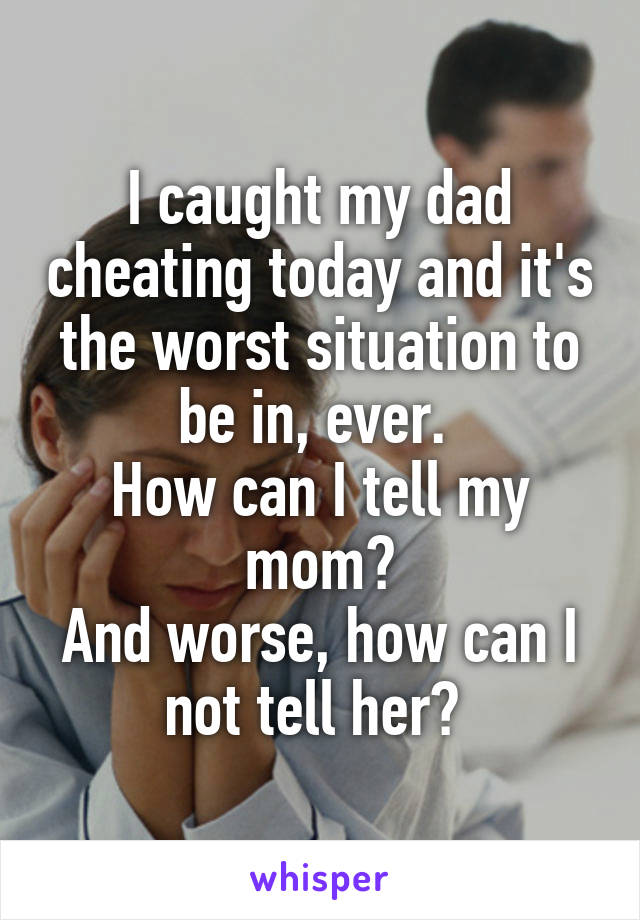 I caught my dad cheating today and it's the worst situation to be in, ever. 
How can I tell my mom?
And worse, how can I not tell her? 