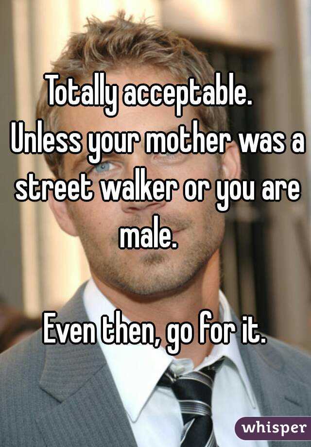 Totally acceptable.   Unless your mother was a street walker or you are male.   

Even then, go for it.