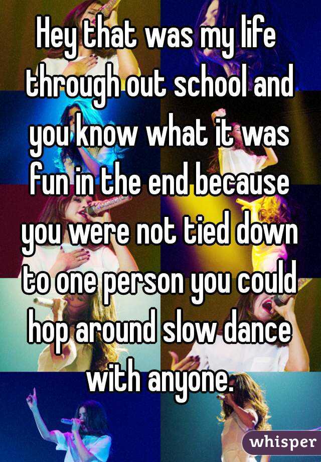 Hey that was my life through out school and you know what it was fun in the end because you were not tied down to one person you could hop around slow dance with anyone.