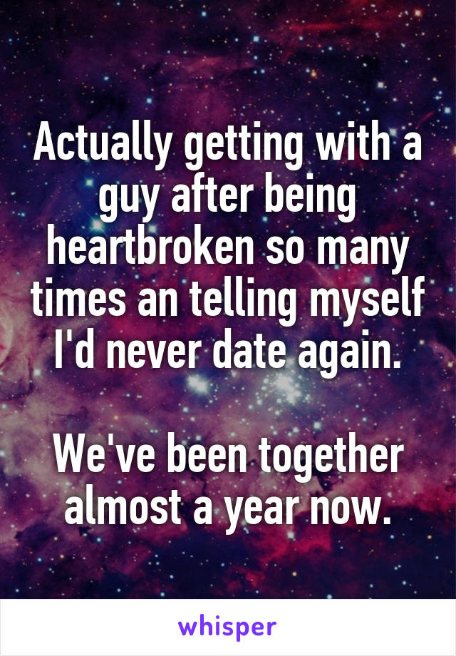 Actually getting with a guy after being heartbroken so many times an telling myself I'd never date again.

We've been together almost a year now.
