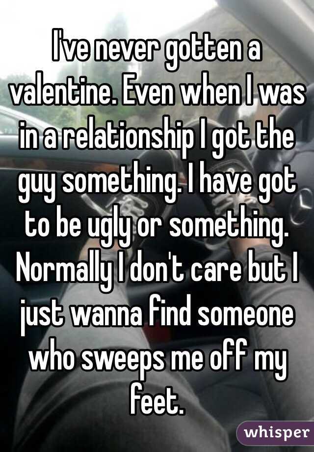 I've never gotten a valentine. Even when I was in a relationship I got the guy something. I have got to be ugly or something. Normally I don't care but I just wanna find someone who sweeps me off my feet. 