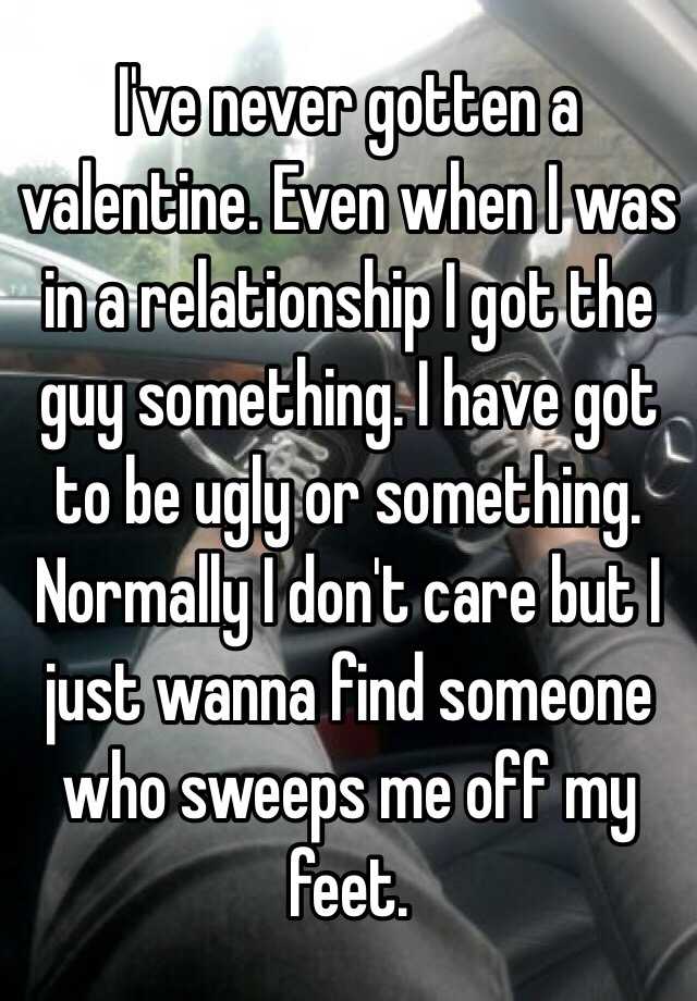 I've never gotten a valentine. Even when I was in a relationship I got the guy something. I have got to be ugly or something. Normally I don't care but I just wanna find someone who sweeps me off my feet. 