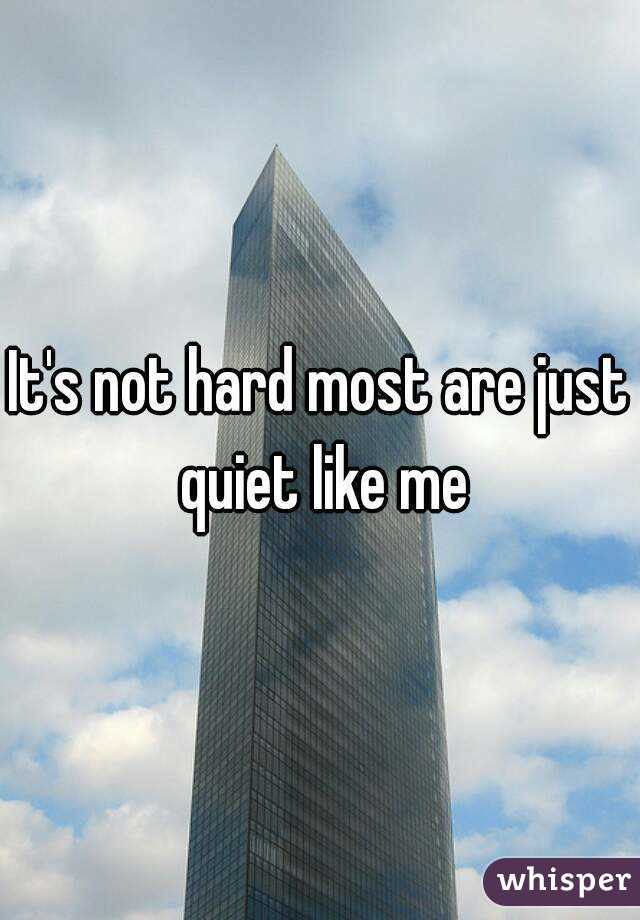 It's not hard most are just quiet like me