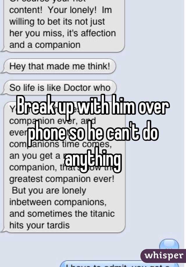 Break up with him over phone so he can't do anything