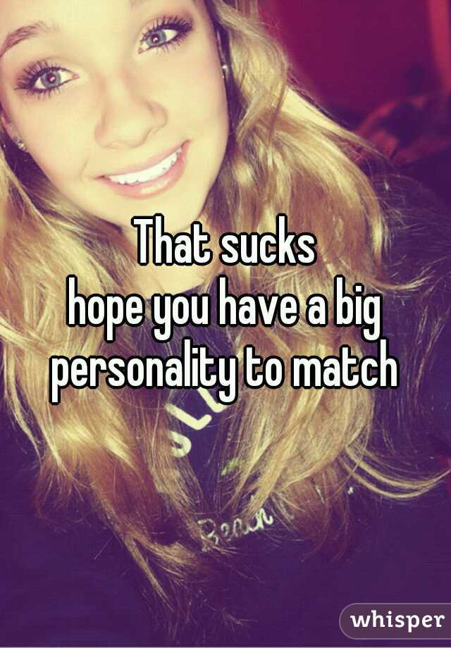 That sucks

hope you have a big personality to match 