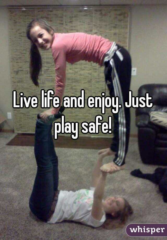 Live life and enjoy. Just play safe! 