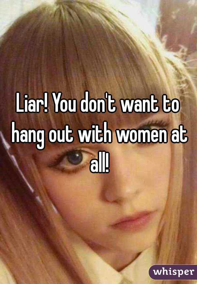 Liar! You don't want to hang out with women at all!