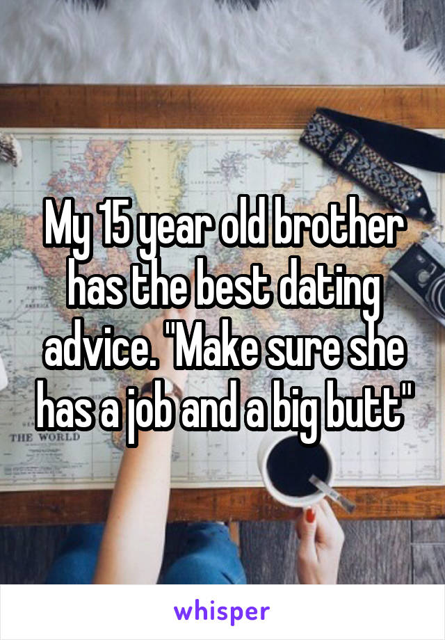 My 15 year old brother has the best dating advice. "Make sure she has a job and a big butt"