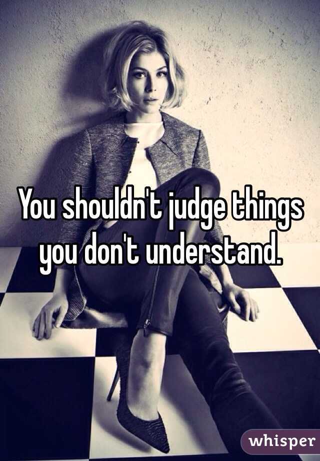 You shouldn't judge things you don't understand. 
