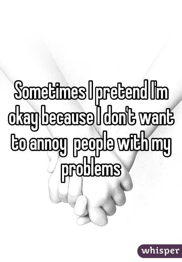Sometimes I pretend I'm okay because I don't want to annoy  people with my problems 