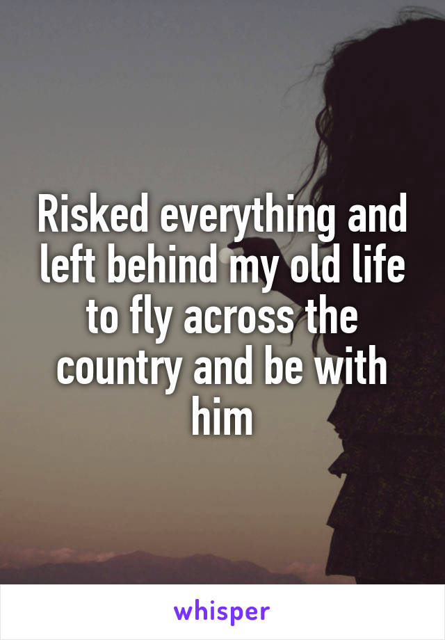 Risked everything and left behind my old life to fly across the country and be with him