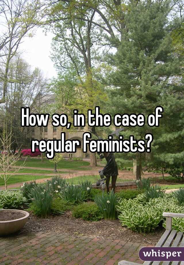 How so, in the case of regular feminists?