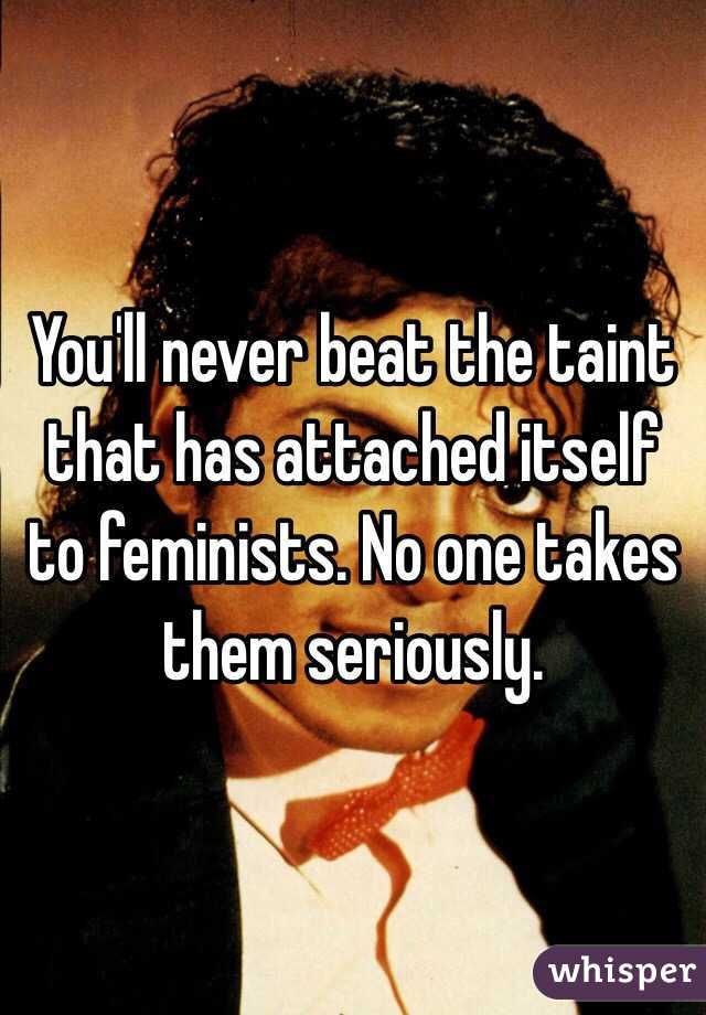 You'll never beat the taint that has attached itself to feminists. No one takes them seriously. 