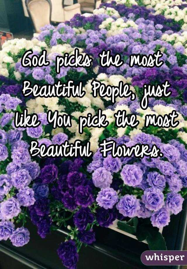 God picks the most Beautiful People, just like You pick the most Beautiful Flowers.