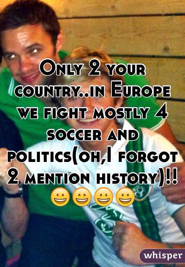 Only 2 your country..in Europe  we fight mostly 4 soccer and politics(oh,I forgot 2 mention history)!!😀😀😀😀