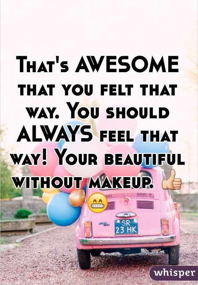 That's AWESOME that you felt that way. You should ALWAYS feel that way! Your beautiful without makeup. 👍😁