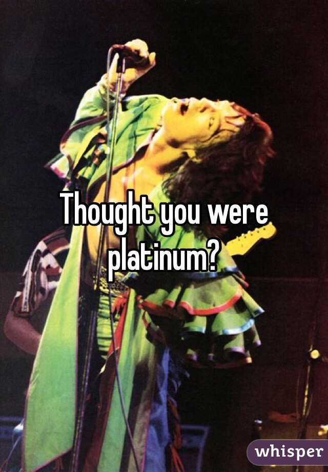 Thought you were platinum?