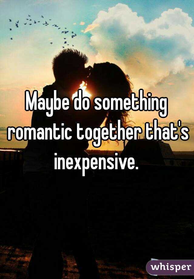 Maybe do something romantic together that's inexpensive. 