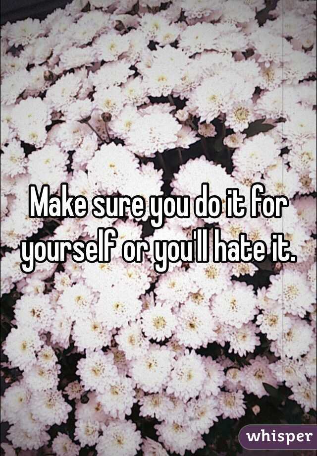 Make sure you do it for yourself or you'll hate it. 