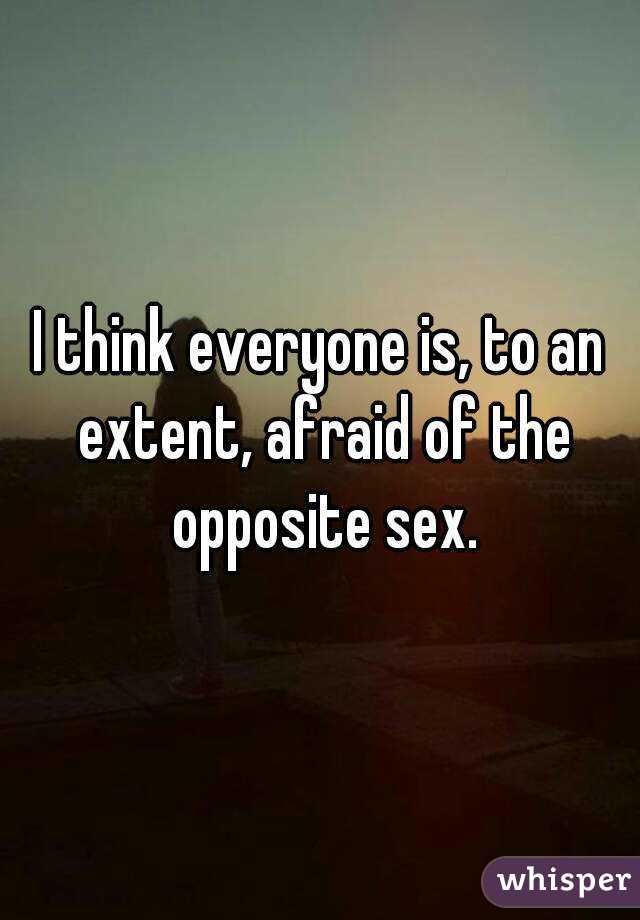 I think everyone is, to an extent, afraid of the opposite sex.