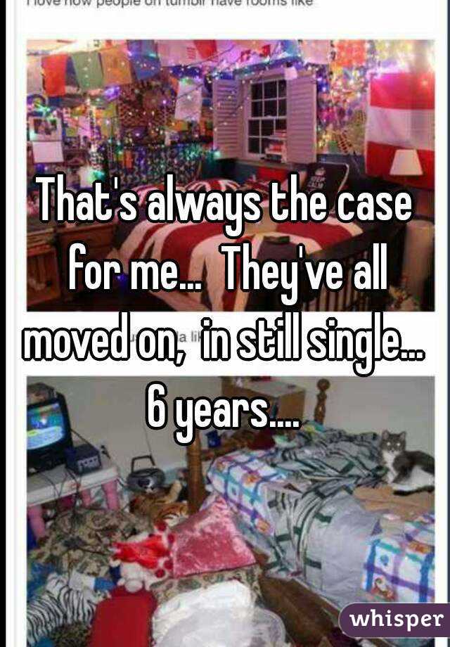 That's always the case for me...  They've all moved on,  in still single...  6 years.... 