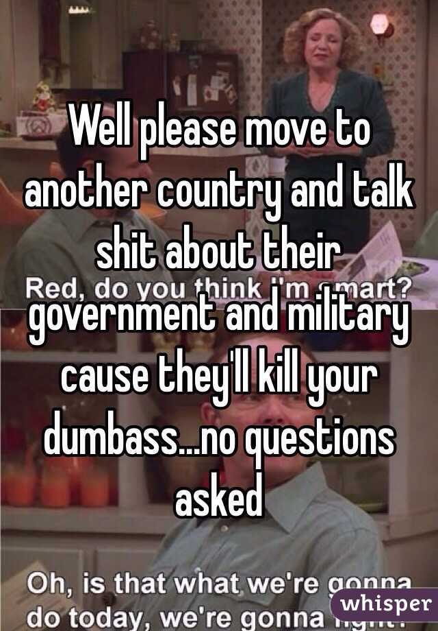Well please move to another country and talk shit about their government and military cause they'll kill your dumbass...no questions asked