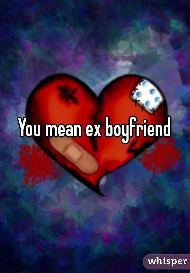 You mean ex boyfriend