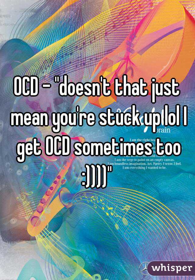 OCD - "doesn't that just mean you're stuck up lol I get OCD sometimes too :))))" 