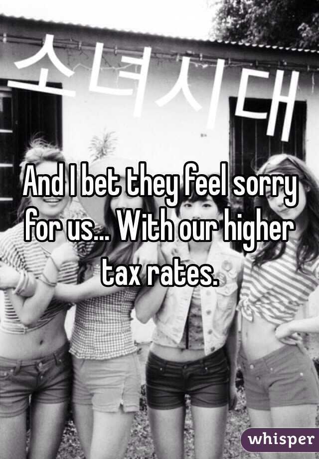 And I bet they feel sorry for us... With our higher tax rates. 