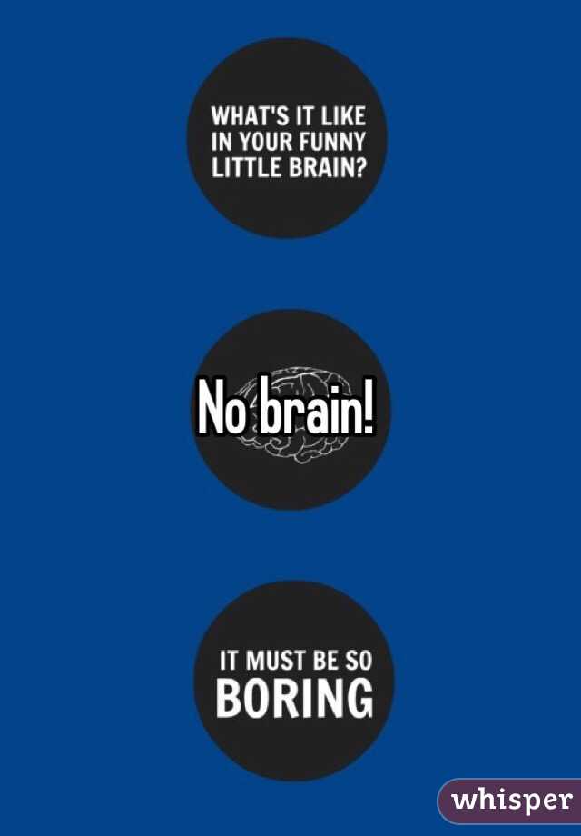 No brain!
