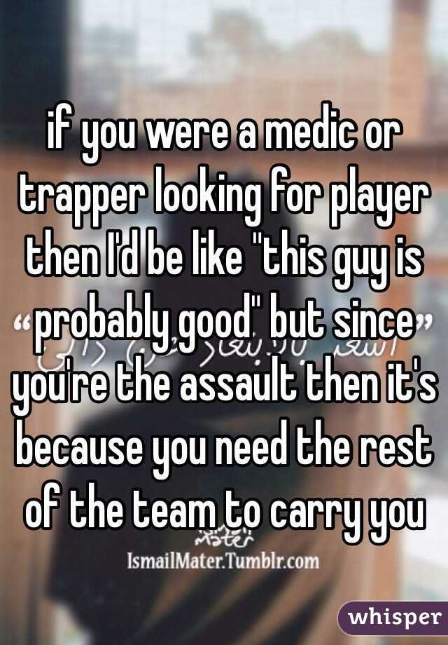 if you were a medic or trapper looking for player then I'd be like "this guy is probably good" but since you're the assault then it's because you need the rest of the team to carry you