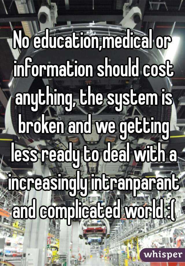 No education,medical or information should cost anything, the system is broken and we getting less ready to deal with a increasingly intranparant and complicated world :(