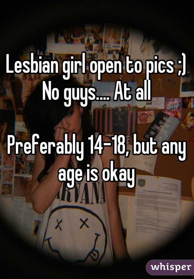Lesbian girl open to pics ;) 
No guys.... At all 

Preferably 14-18, but any age is okay