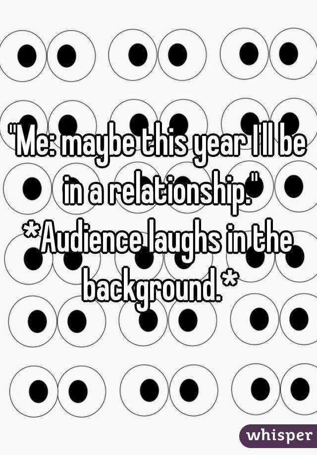 "Me: maybe this year I'll be in a relationship."
*Audience laughs in the background.*