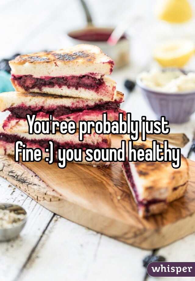 You'ree probably just fine :) you sound healthy 