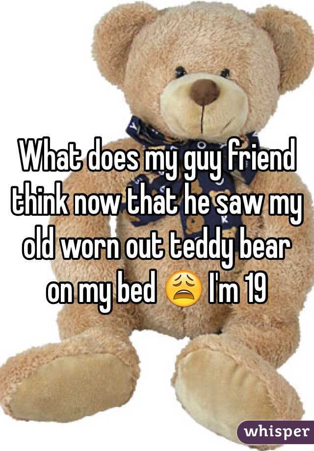 What does my guy friend think now that he saw my old worn out teddy bear on my bed ðŸ˜© I'm 19