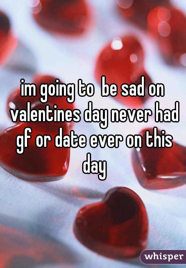 im going to  be sad on valentines day never had gf or date ever on this day