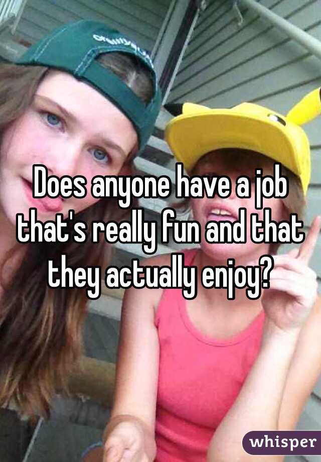 Does anyone have a job that's really fun and that they actually enjoy?