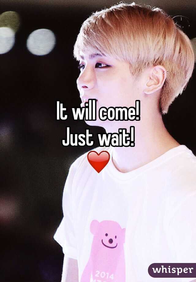 It will come! 
Just wait! 
❤️