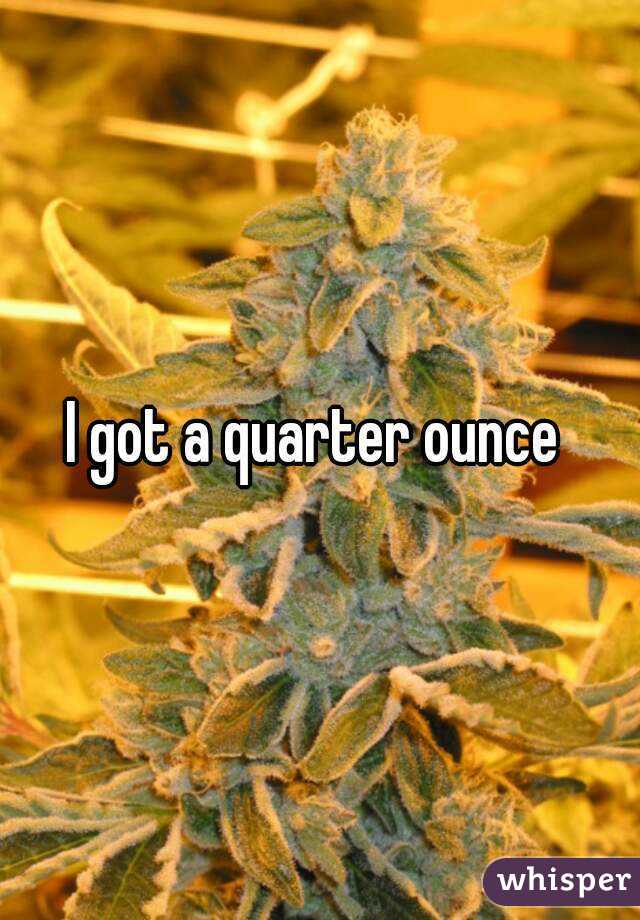 I got a quarter ounce 