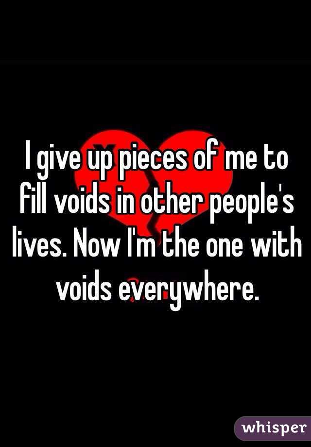 I give up pieces of me to fill voids in other people's lives. Now I'm the one with voids everywhere. 