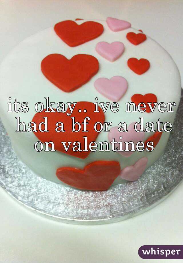 its okay.. ive never had a bf or a date on valentines