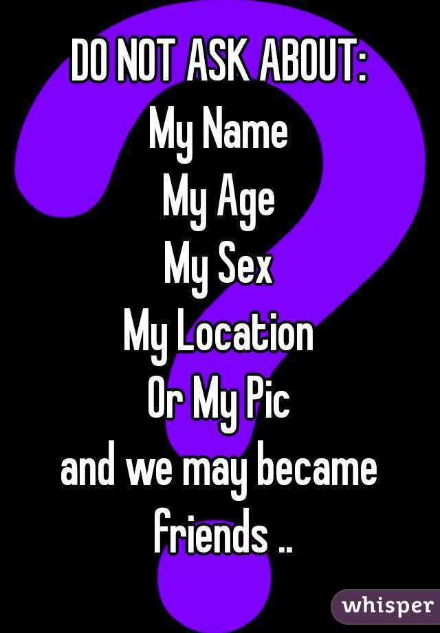 DO NOT ASK ABOUT:
My Name
My Age
My Sex
My Location
Or My Pic
and we may became friends ..