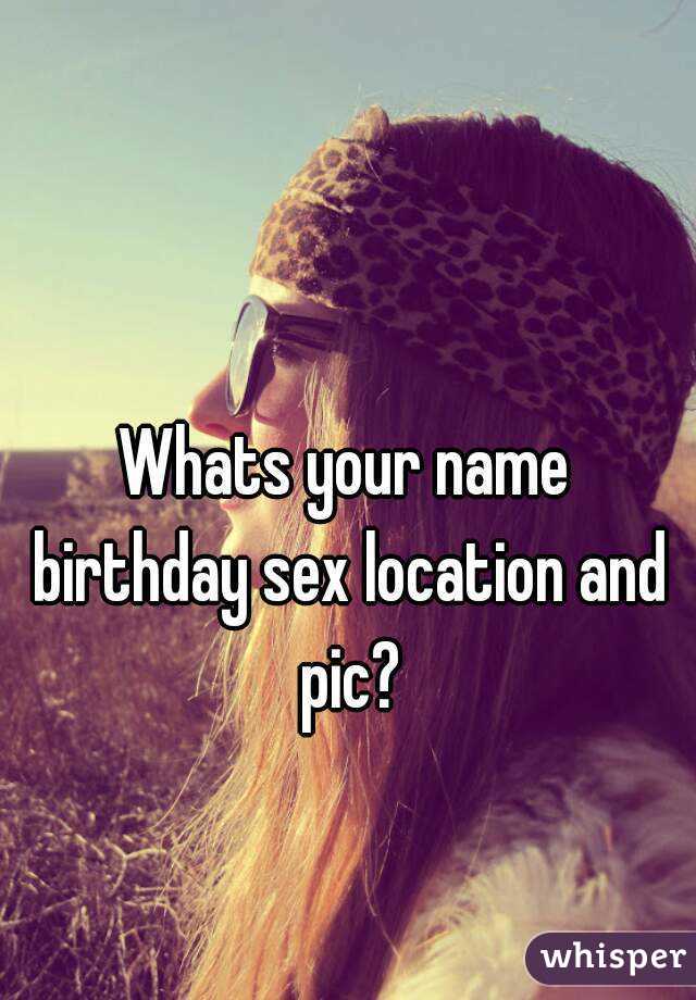 Whats your name birthday sex location and pic?